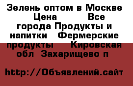 Зелень оптом в Москве. › Цена ­ 600 - Все города Продукты и напитки » Фермерские продукты   . Кировская обл.,Захарищево п.